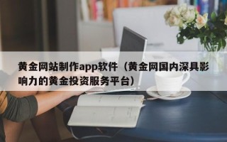 抚州黄金网站制作app软件（黄金网国内深具影响力的黄金投资服务平台）