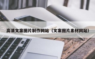 抚州高清文案图片制作网站（文案图片素材网站）