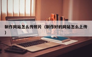 抚州制作网站怎么传照片（制作好的网站怎么上传）
