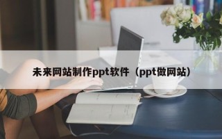 抚州未来网站制作ppt软件（ppt做网站）