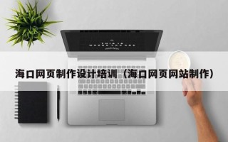 抚州海口网页制作设计培训（海口网页网站制作）