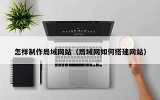 抚州怎样制作局域网站（局域网如何搭建网站）
