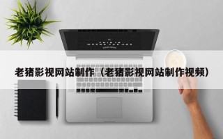 抚州老猪影视网站制作（老猪影视网站制作视频）