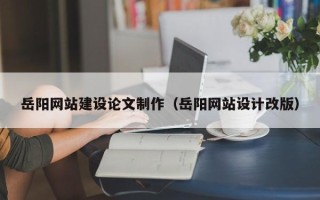 抚州岳阳网站建设论文制作（岳阳网站设计改版）