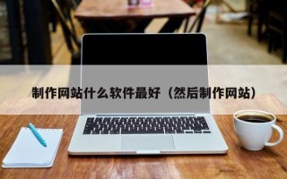 抚州制作网站什么软件最好（然后制作网站）