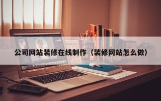 抚州公司网站装修在线制作（装修网站怎么做）