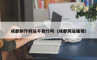 抚州成都制作网站不做行吗（成都网站编辑）