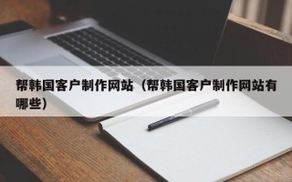 抚州帮韩国客户制作网站（帮韩国客户制作网站有哪些）